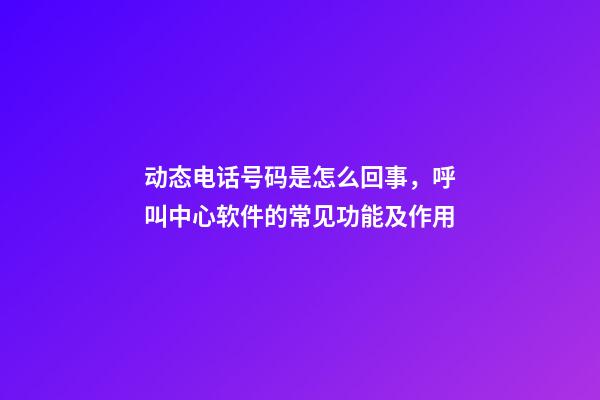 动态电话号码是怎么回事，呼叫中心软件的常见功能及作用-第1张-观点-玄机派