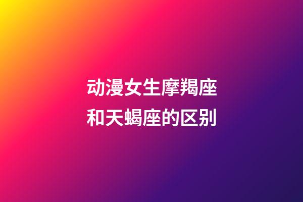 动漫女生摩羯座和天蝎座的区别-第1张-星座运势-玄机派