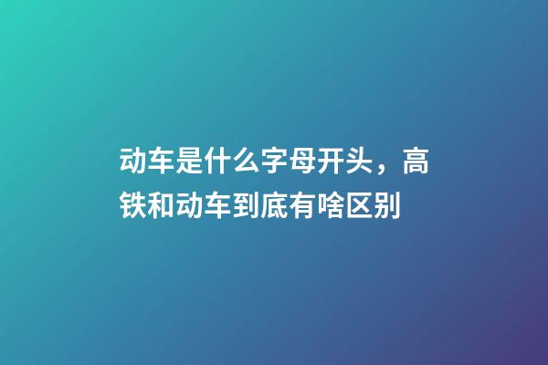 动车是什么字母开头，高铁和动车到底有啥区别-第1张-观点-玄机派