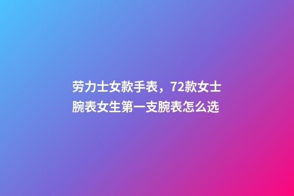 劳力士女款手表，72款女士腕表女生第一支腕表怎么选-第1张-观点-玄机派