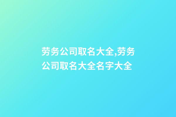 劳务公司取名大全,劳务公司取名大全名字大全-第1张-公司起名-玄机派