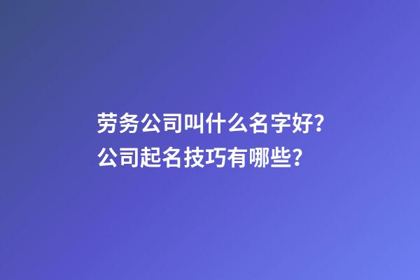 劳务公司叫什么名字好？公司起名技巧有哪些？