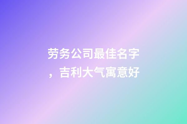 劳务公司最佳名字，吉利大气寓意好-第1张-公司起名-玄机派