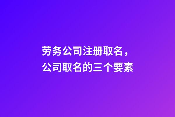 劳务公司注册取名，公司取名的三个要素