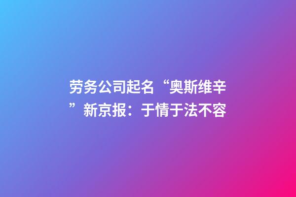 劳务公司起名“奥斯维辛”新京报：于情于法不容-第1张-公司起名-玄机派