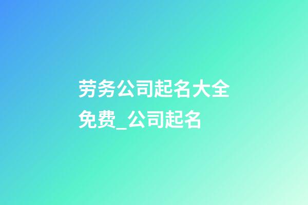 劳务公司起名大全免费_公司起名-第1张-公司起名-玄机派