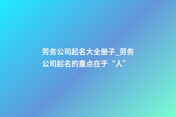 劳务公司起名大全册子_劳务公司起名的重点在于“人”-第1张-公司起名-玄机派