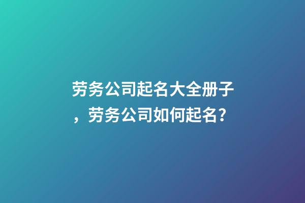 劳务公司起名大全册子，劳务公司如何起名？-第1张-公司起名-玄机派