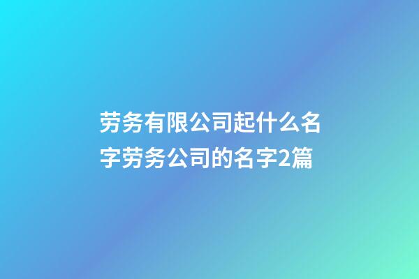 劳务有限公司起什么名字劳务公司的名字2篇-第1张-公司起名-玄机派