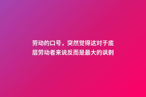 劳动的口号，突然觉得这对于底层劳动者来说反而是最大的讽刺-第1张-观点-玄机派