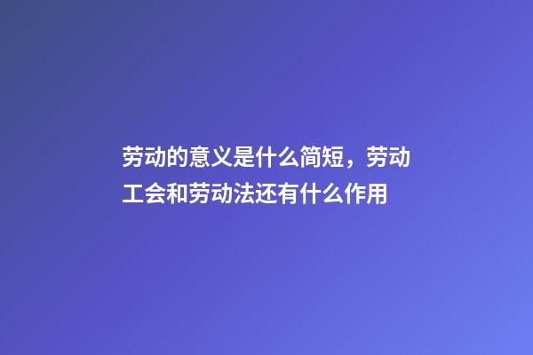 劳动的意义是什么简短，劳动工会和劳动法还有什么作用-第1张-观点-玄机派