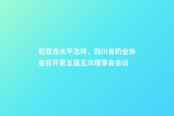 包双龙水平怎样，四川省奶业协会召开第五届五次理事会会议-第1张-观点-玄机派