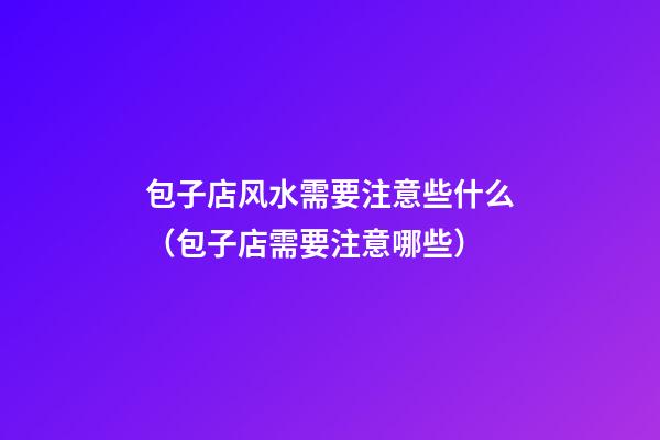 包子店风水需要注意些什么（包子店需要注意哪些）