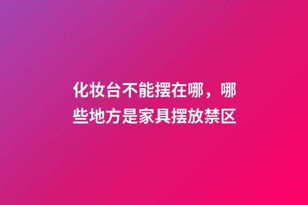 化妆台不能摆在哪，哪些地方是家具摆放禁区