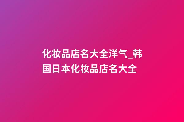 化妆品店名大全洋气_韩国日本化妆品店名大全-第1张-店铺起名-玄机派