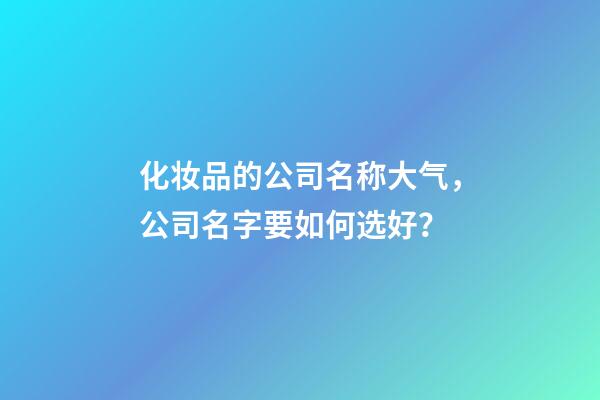 化妆品的公司名称大气，公司名字要如何选好？-第1张-公司起名-玄机派