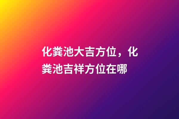 化粪池大吉方位，化粪池吉祥方位在哪