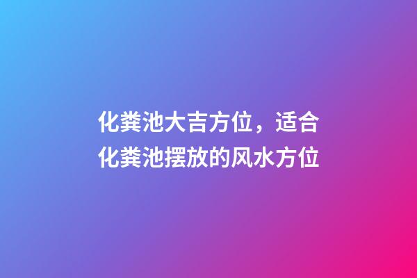 化粪池大吉方位，适合化粪池摆放的风水方位