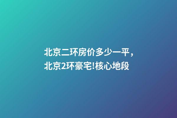 北京二环房价多少一平，北京2环豪宅!核心地段-第1张-观点-玄机派