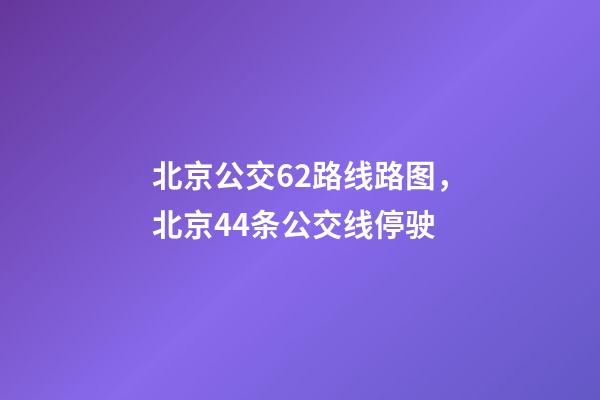 北京公交62路线路图，北京44条公交线停驶-第1张-观点-玄机派