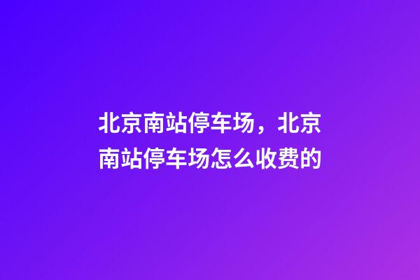 北京南站停车场，北京南站停车场怎么收费的-第1张-观点-玄机派