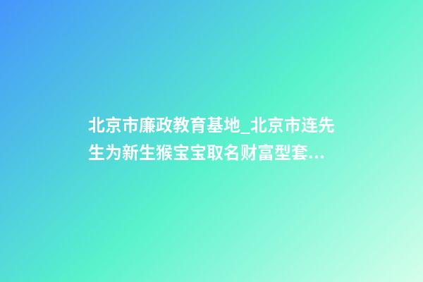 北京市廉政教育基地_北京市连先生为新生猴宝宝取名财富型套餐-第1张-公司起名-玄机派