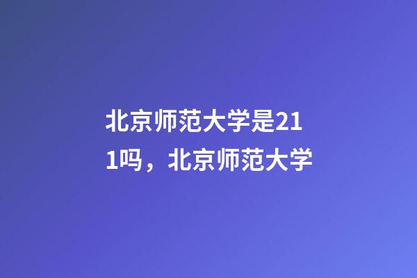 北京师范大学是211吗，北京师范大学-第1张-观点-玄机派