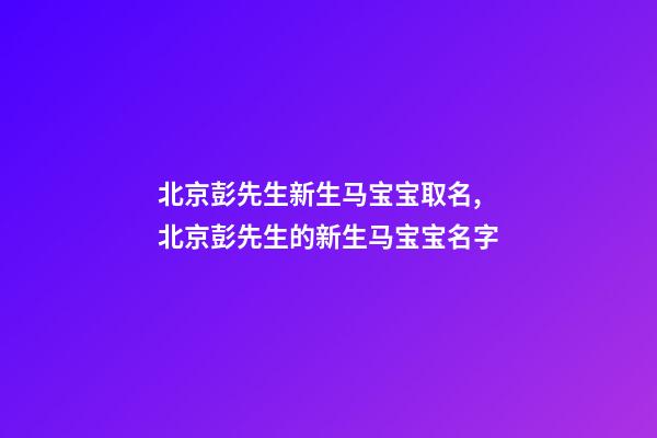 北京彭先生新生马宝宝取名,北京彭先生的新生马宝宝名字-第1张-公司起名-玄机派