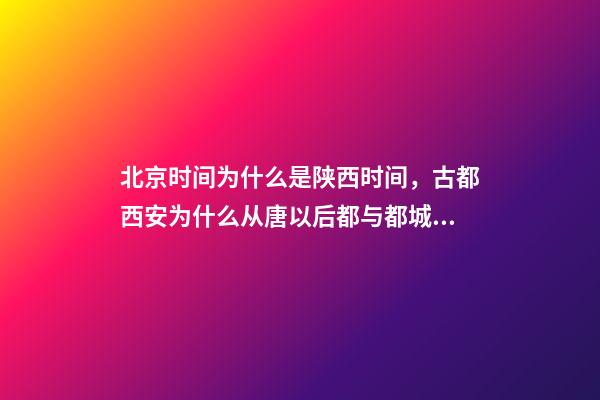 北京时间为什么是陕西时间，古都西安为什么从唐以后都与都城无缘-第1张-观点-玄机派