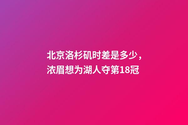 北京洛杉矶时差是多少，浓眉想为湖人夺第18冠-第1张-观点-玄机派