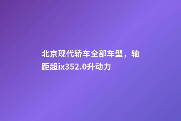 北京现代轿车全部车型，轴距超ix352.0升动力-第1张-观点-玄机派