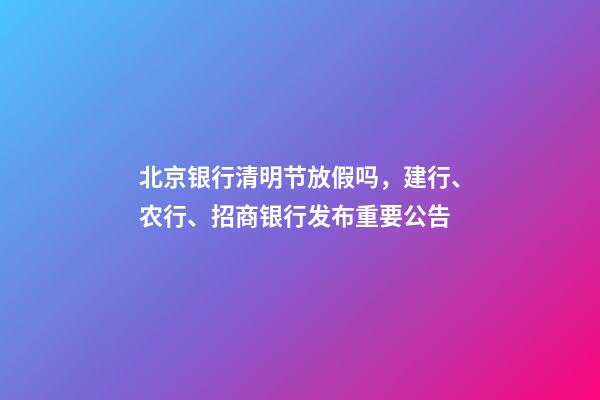 北京银行清明节放假吗，建行、农行、招商银行发布重要公告-第1张-观点-玄机派