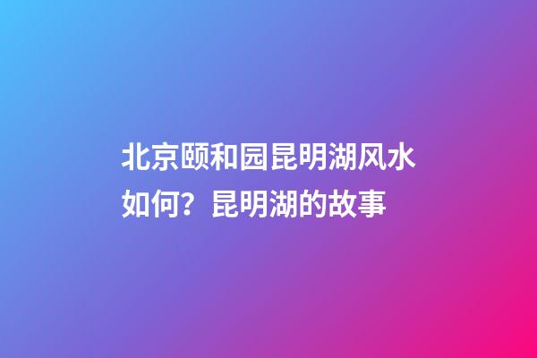 北京颐和园昆明湖风水如何？昆明湖的故事