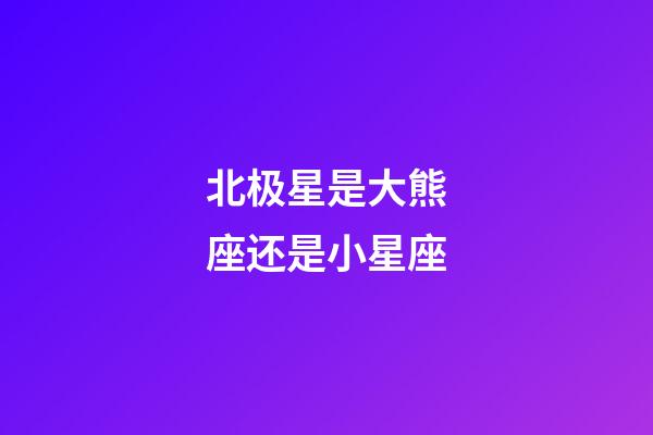 北极星是大熊座还是小星座