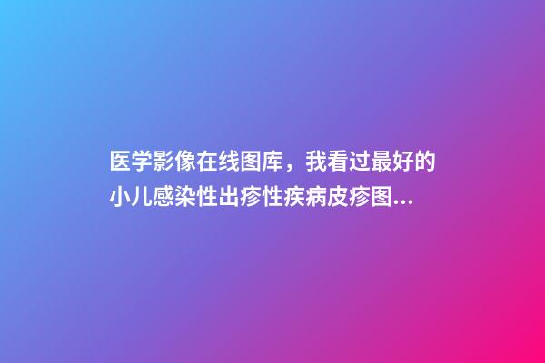 医学影像在线图库，我看过最好的小儿感染性出疹性疾病皮疹图库!-第1张-观点-玄机派