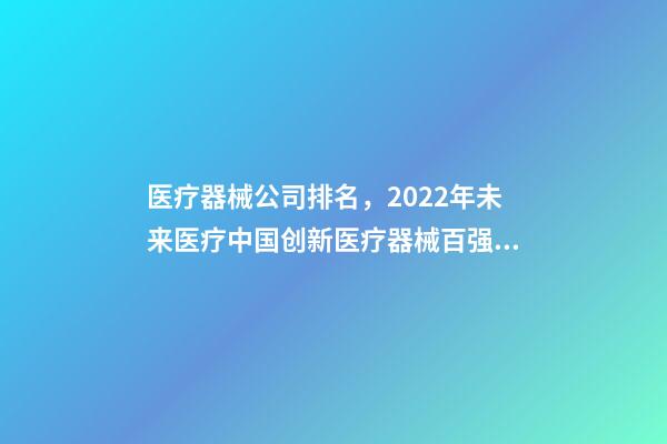 医疗器械公司排名，2022年未来医疗中国创新医疗器械百强排行榜(附年榜TOP100详单)-第1张-观点-玄机派