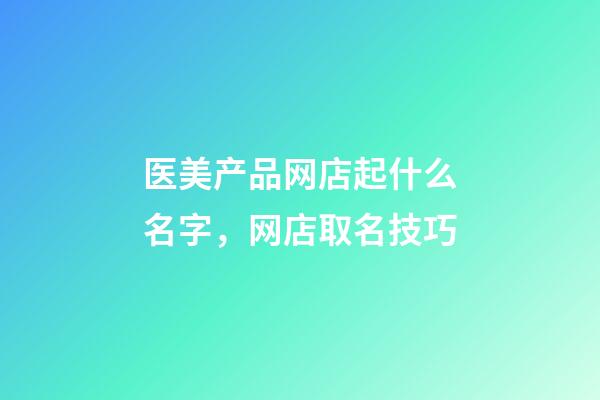 医美产品网店起什么名字，网店取名技巧-第1张-店铺起名-玄机派