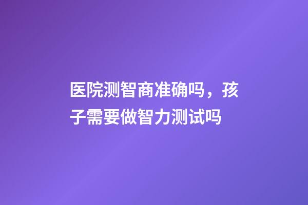 医院测智商准确吗，孩子需要做智力测试吗-第1张-观点-玄机派