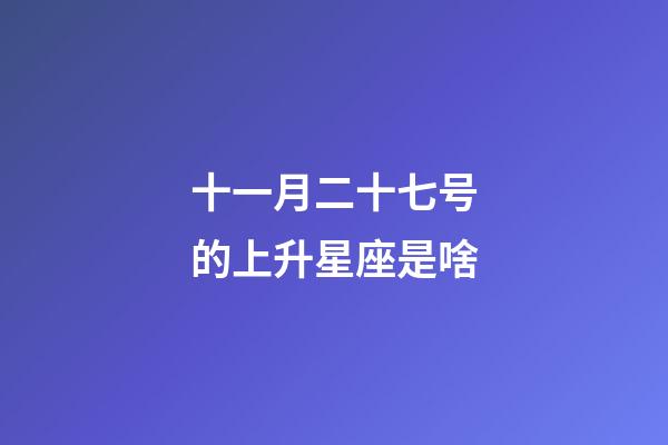 十一月二十七号的上升星座是啥-第1张-星座运势-玄机派