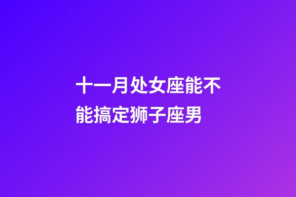 十一月处女座能不能搞定狮子座男-第1张-星座运势-玄机派