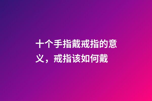 十个手指戴戒指的意义，戒指该如何戴-第1张-观点-玄机派