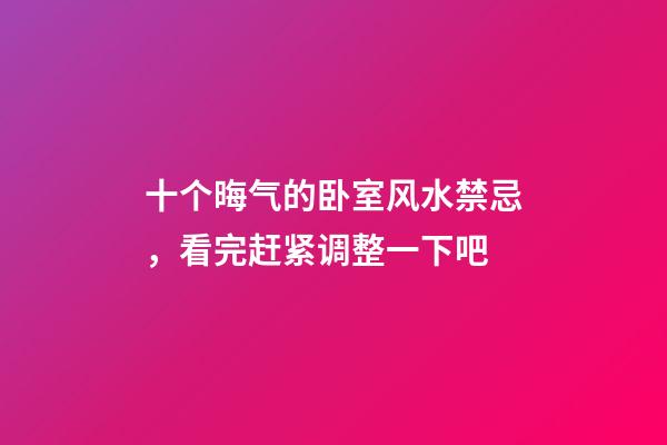 十个晦气的卧室风水禁忌，看完赶紧调整一下吧