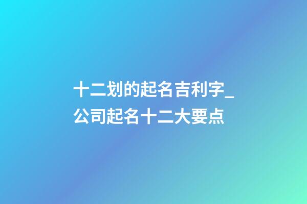 十二划的起名吉利字_公司起名十二大要点-第1张-公司起名-玄机派