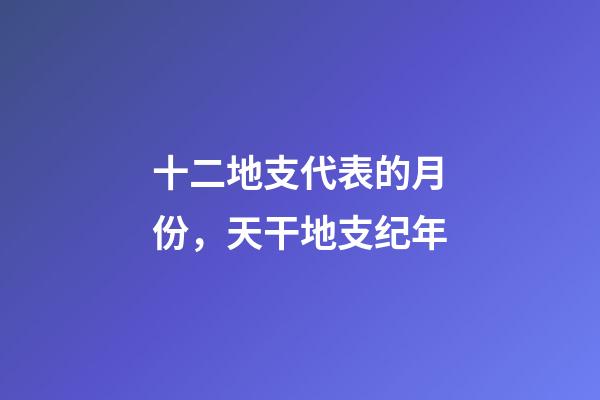 十二地支代表的月份，天干地支纪年-第1张-观点-玄机派