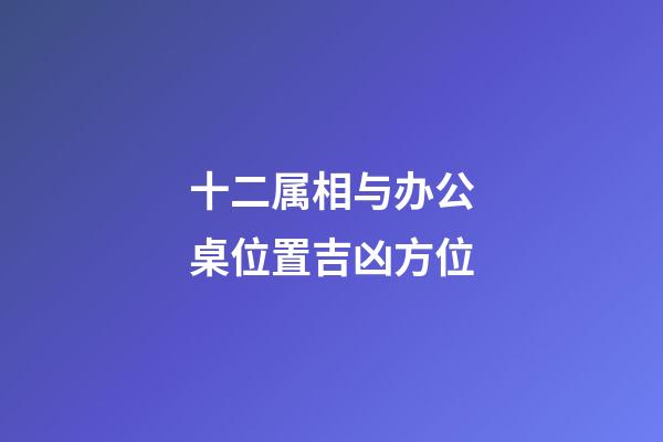 十二属相与办公桌位置吉凶方位