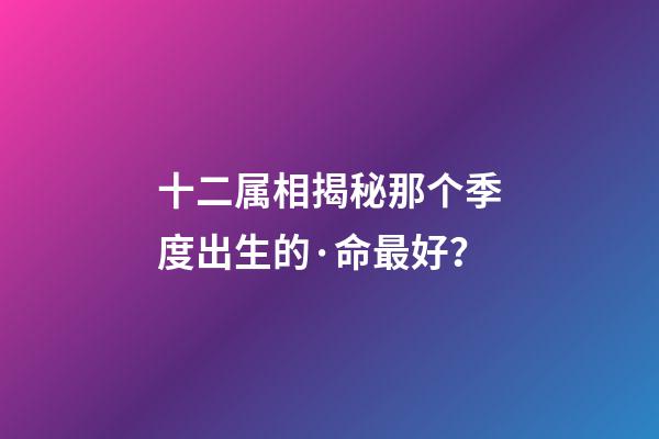 十二属相揭秘那个季度出生的·命最好？