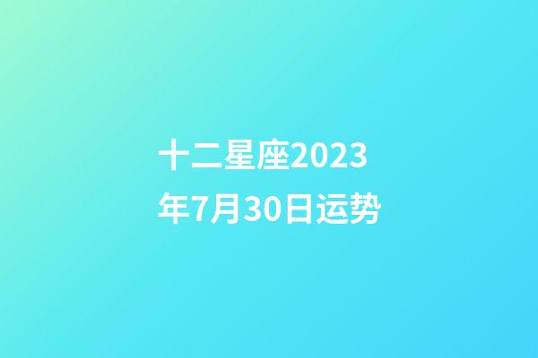 十二星座2023年7月30日运势-第1张-星座运势-玄机派