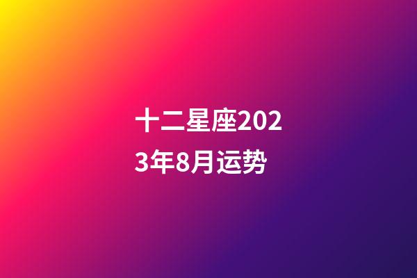 十二星座2023年8月运势-第1张-星座运势-玄机派