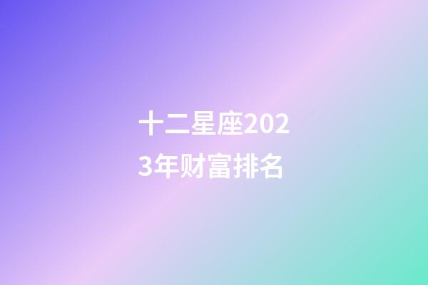 十二星座2023年财富排名-第1张-星座运势-玄机派