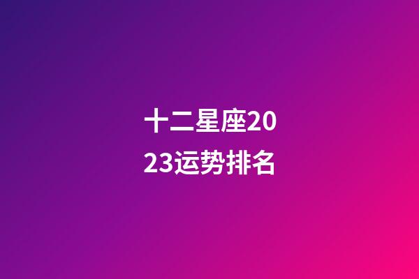 十二星座2023运势排名-第1张-星座运势-玄机派